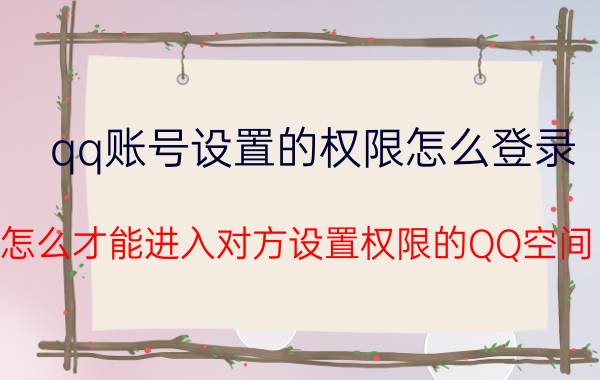 qq账号设置的权限怎么登录 怎么才能进入对方设置权限的QQ空间？